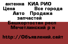 антенна  КИА РИО 3  › Цена ­ 1 000 - Все города Авто » Продажа запчастей   . Башкортостан респ.,Мечетлинский р-н